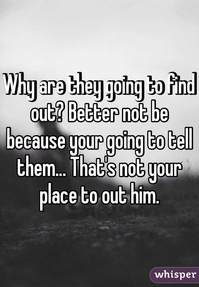 Why are they going to find out? Better not be because your going to tell them... That's not your place to out him. 