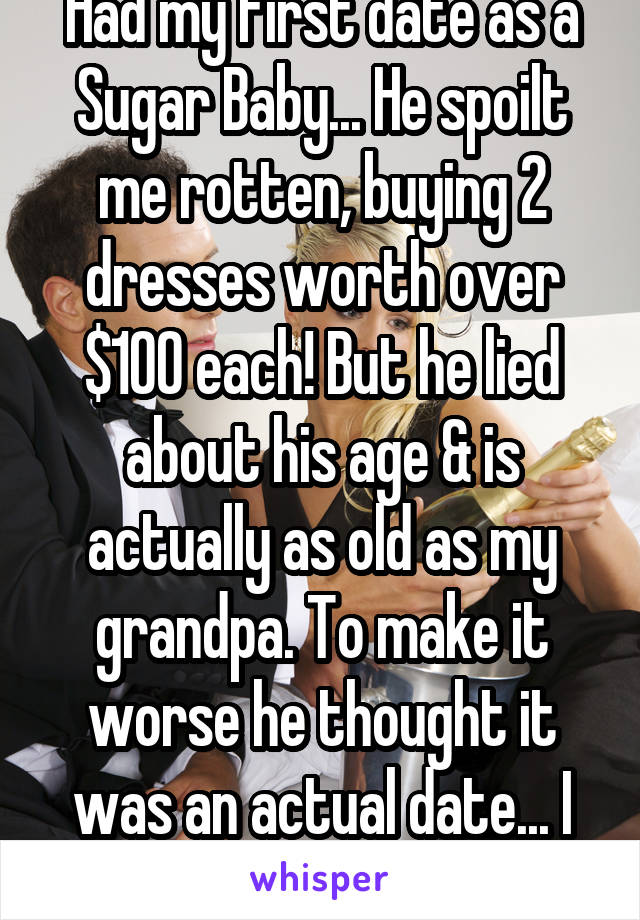 Had my first date as a Sugar Baby... He spoilt me rotten, buying 2 dresses worth over $100 each! But he lied about his age & is actually as old as my grandpa. To make it worse he thought it was an actual date... I feel bad. 