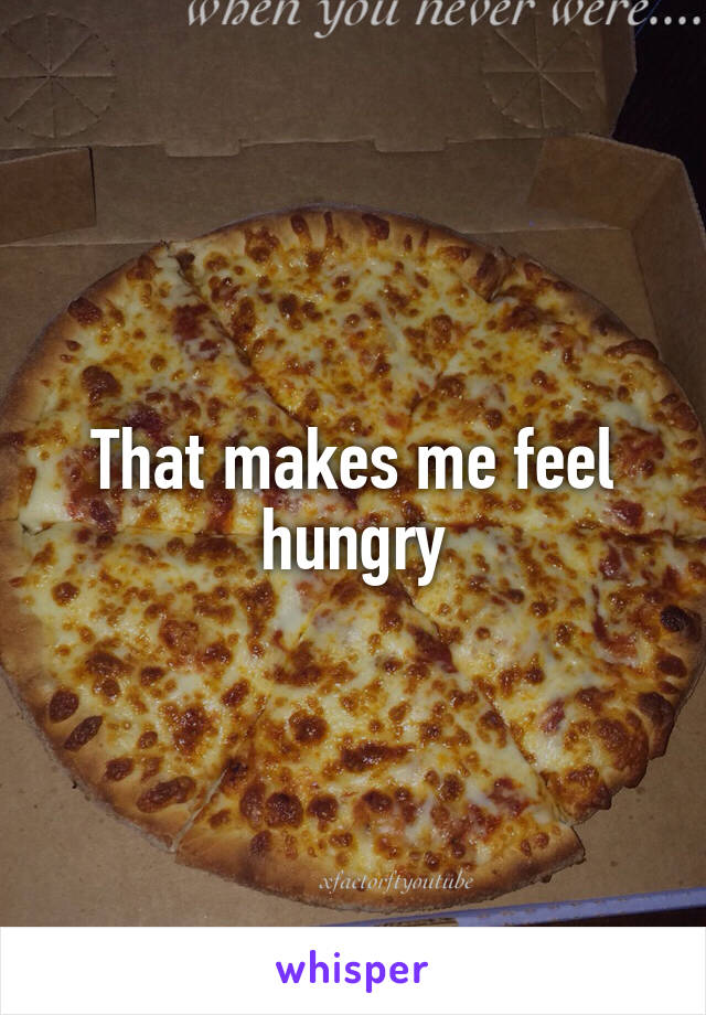 That makes me feel hungry