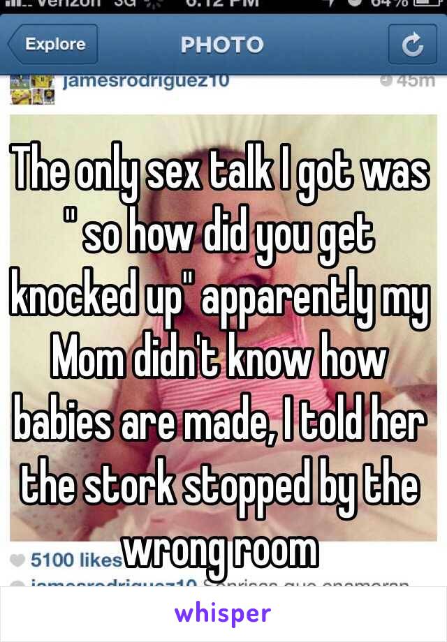 The only sex talk I got was " so how did you get knocked up" apparently my
Mom didn't know how babies are made, I told her the stork stopped by the wrong room 