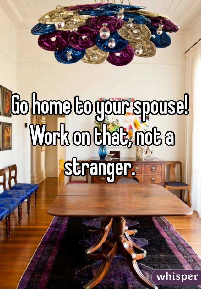 Go home to your spouse! Work on that, not a stranger. 