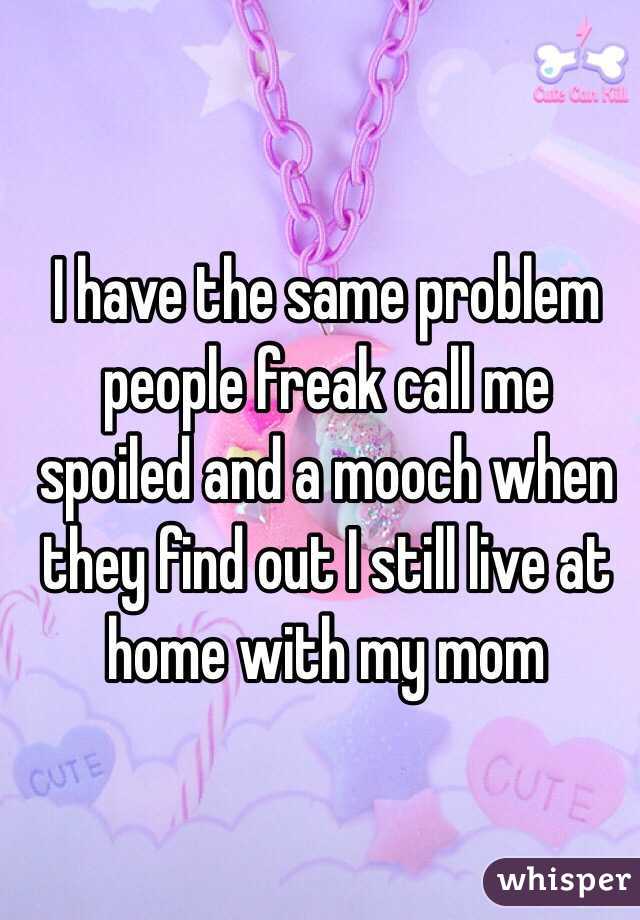 I have the same problem people freak call me spoiled and a mooch when they find out I still live at home with my mom 