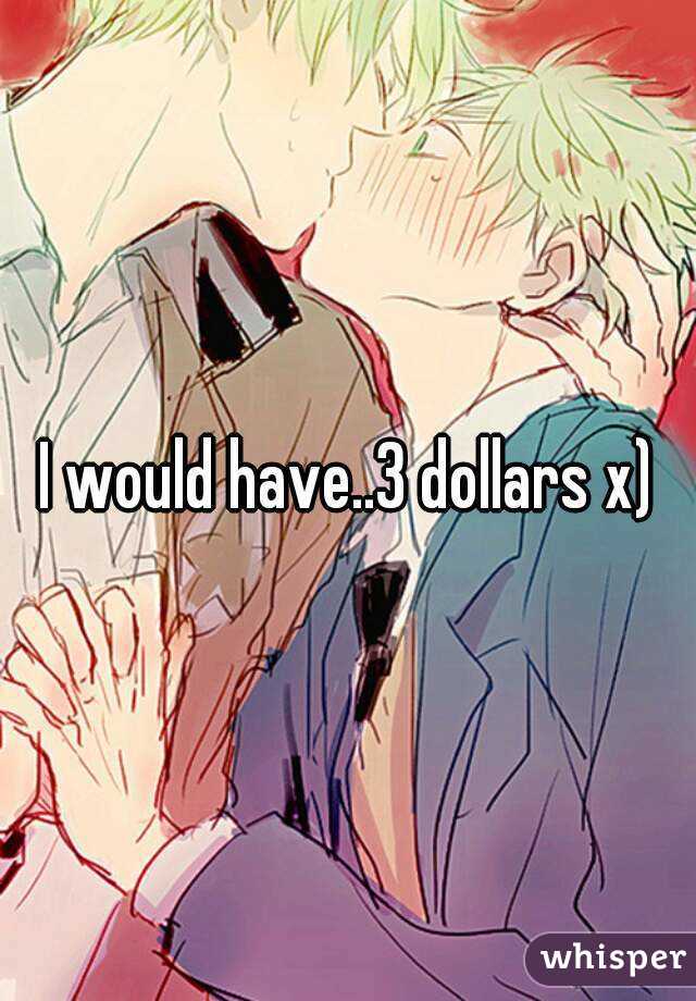 I would have..3 dollars x)