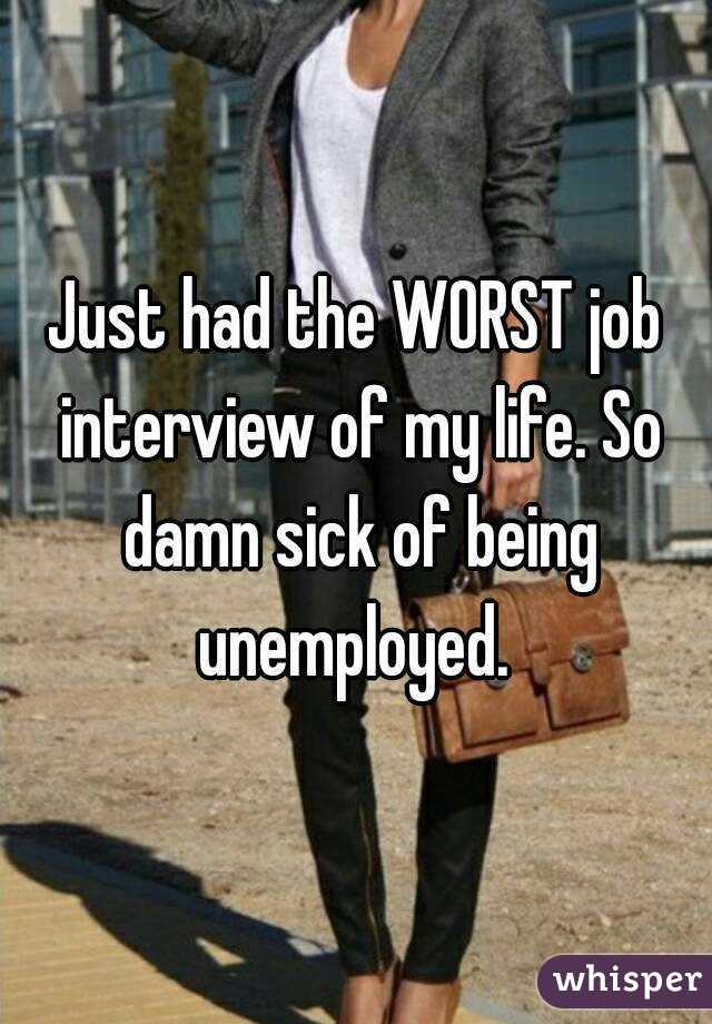 Just had the WORST job interview of my life. So damn sick of being unemployed. 