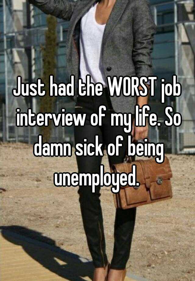 Just had the WORST job interview of my life. So damn sick of being unemployed. 