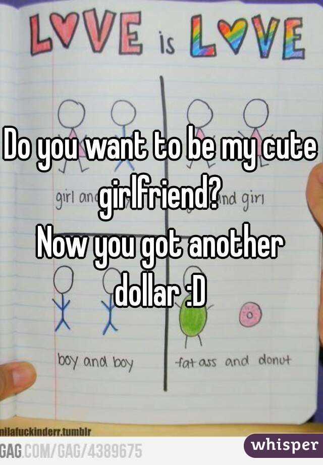 Do you want to be my cute girlfriend? 
Now you got another dollar :D 
