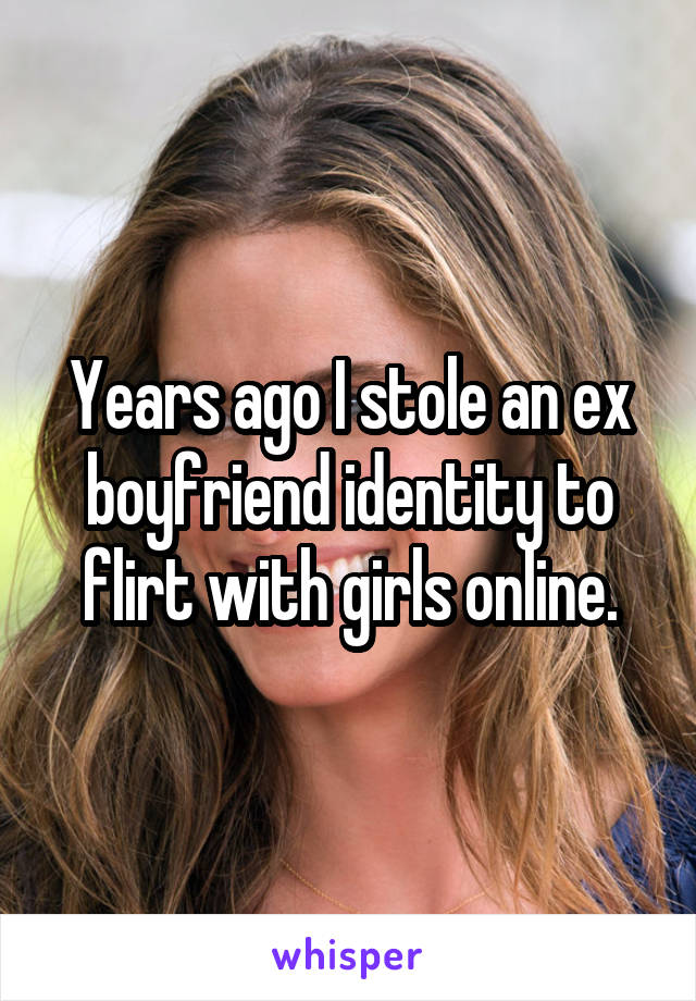 Years ago I stole an ex boyfriend identity to flirt with girls online.