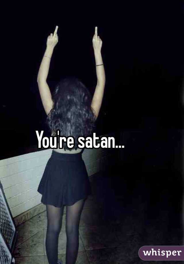 You're satan...