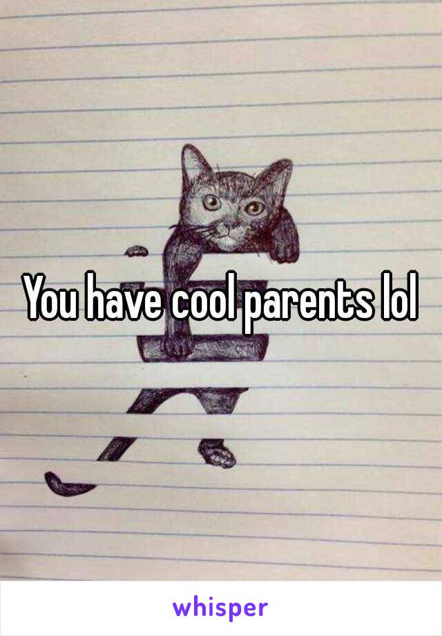 You have cool parents lol