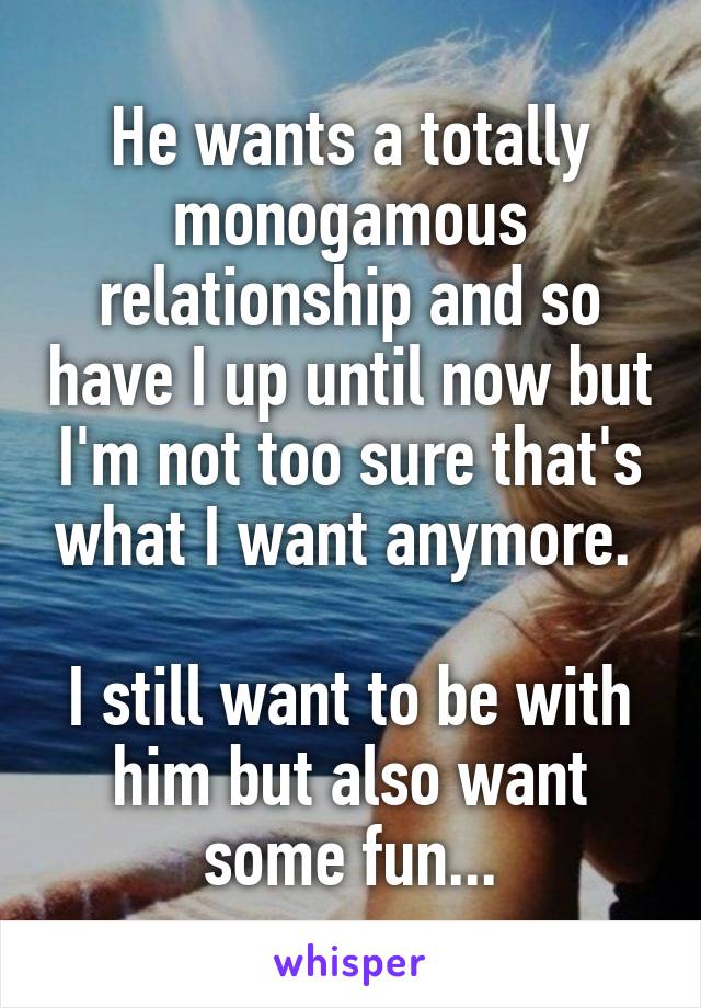 He wants a totally monogamous relationship and so have I up until now but I'm not too sure that's what I want anymore. 

I still want to be with him but also want some fun...
