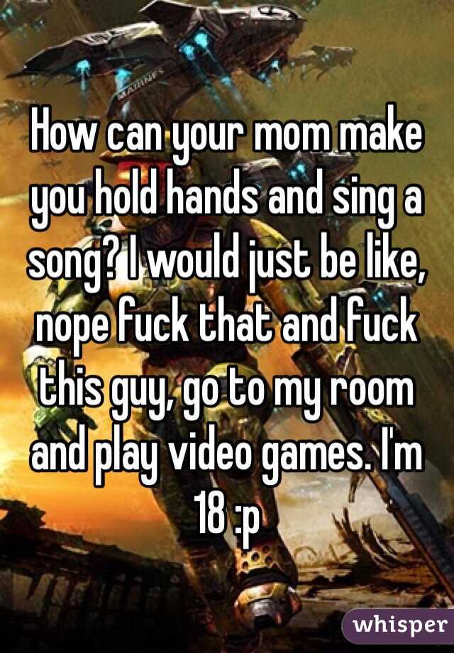 How can your mom make you hold hands and sing a song? I would just be like, nope fuck that and fuck this guy, go to my room and play video games. I'm 18 :p