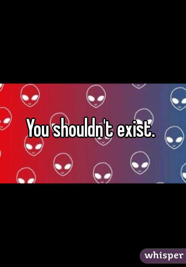 You shouldn't exist. 