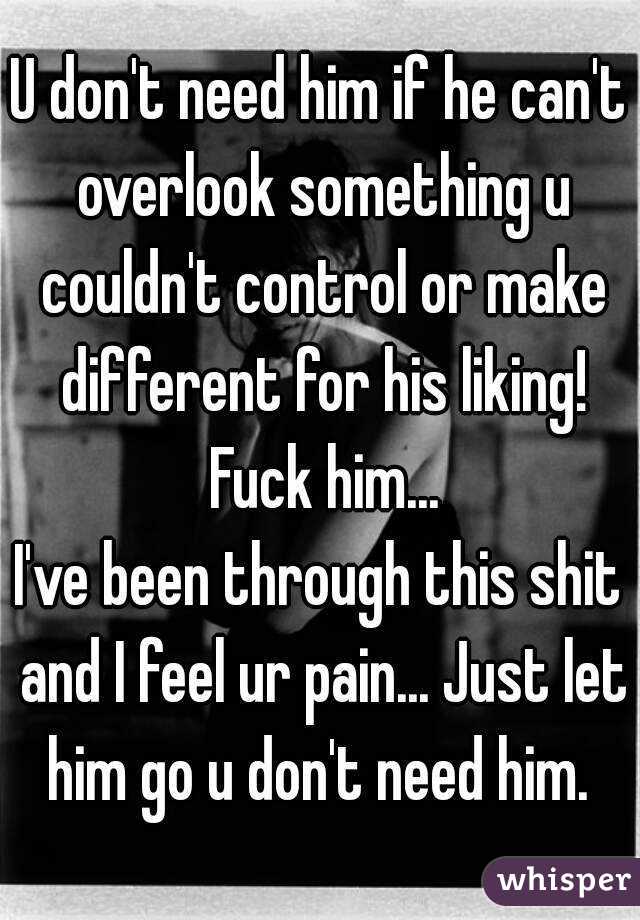 U don't need him if he can't overlook something u couldn't control or make different for his liking! Fuck him...
I've been through this shit and I feel ur pain... Just let him go u don't need him. 