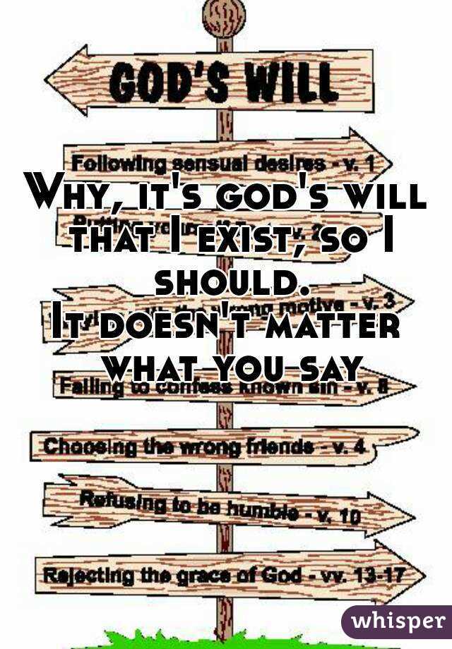 Why, it's god's will that I exist, so I should.
It doesn't matter what you say