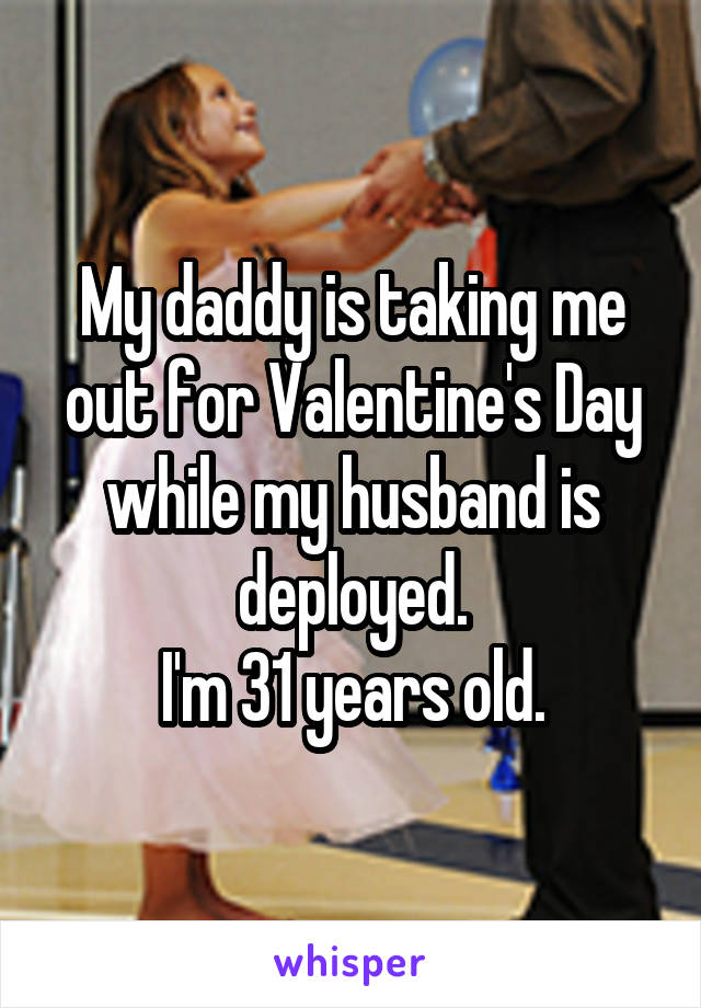My daddy is taking me out for Valentine's Day while my husband is deployed.
I'm 31 years old.