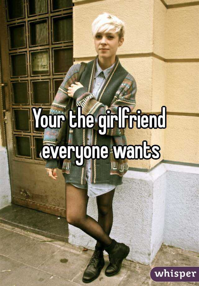 Your the girlfriend everyone wants