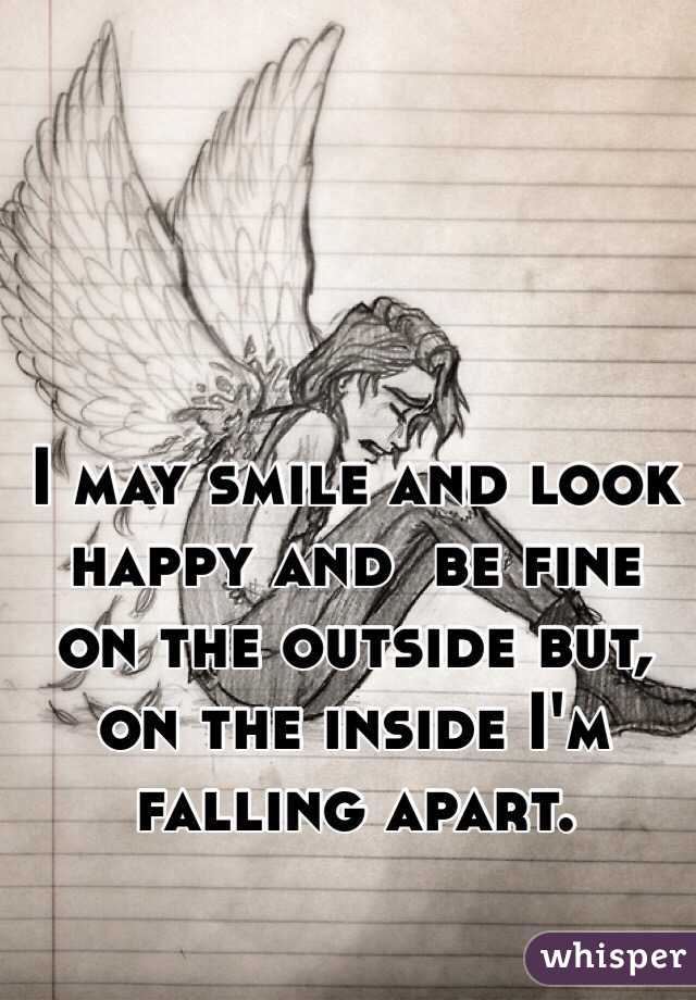 I may smile and look happy and  be fine on the outside but, on the inside I'm falling apart. 
