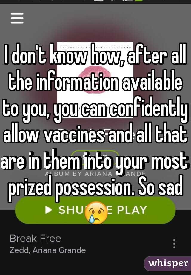 I don't know how, after all the information available to you, you can confidently allow vaccines and all that are in them into your most prized possession. So sad 😢