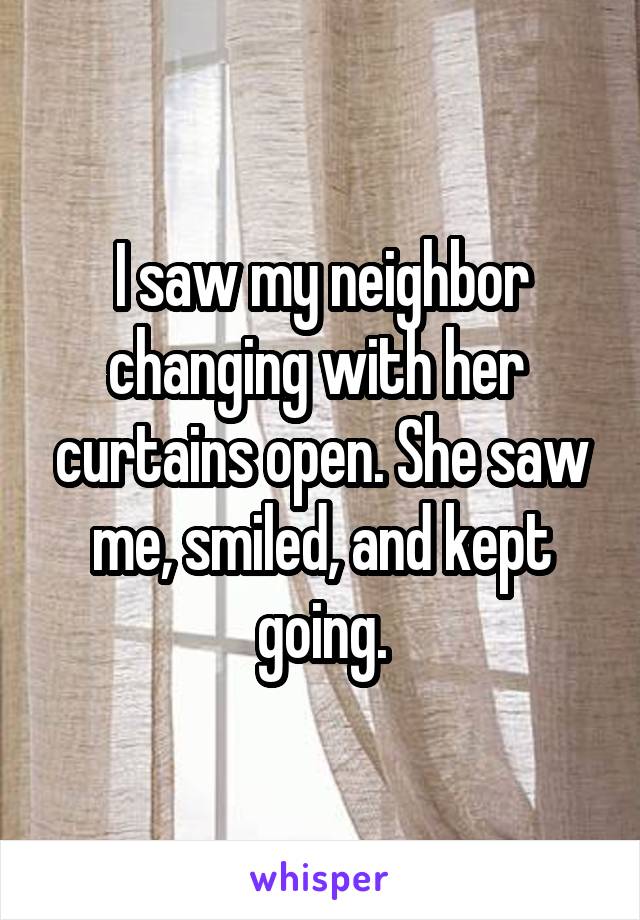 I saw my neighbor changing with her  curtains open. She saw me, smiled, and kept going.