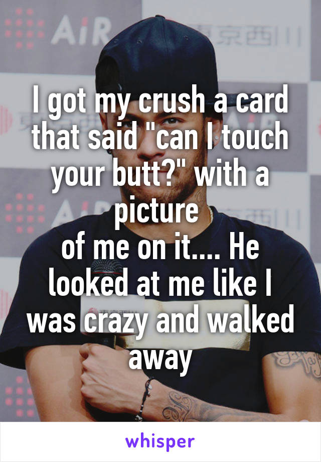 I got my crush a card that said "can I touch your butt?" with a picture 
of me on it.... He looked at me like I was crazy and walked away