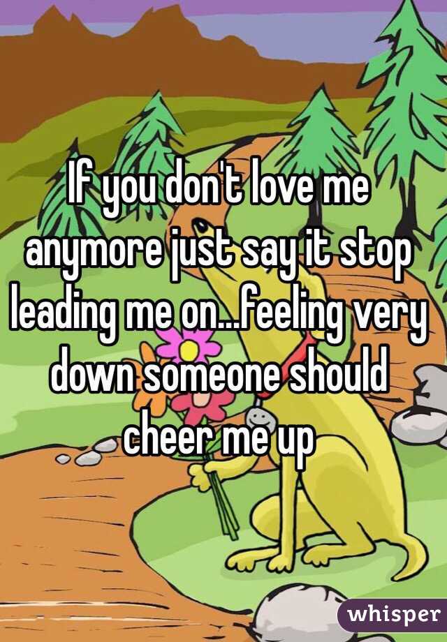 If you don't love me anymore just say it stop leading me on...feeling very down someone should cheer me up