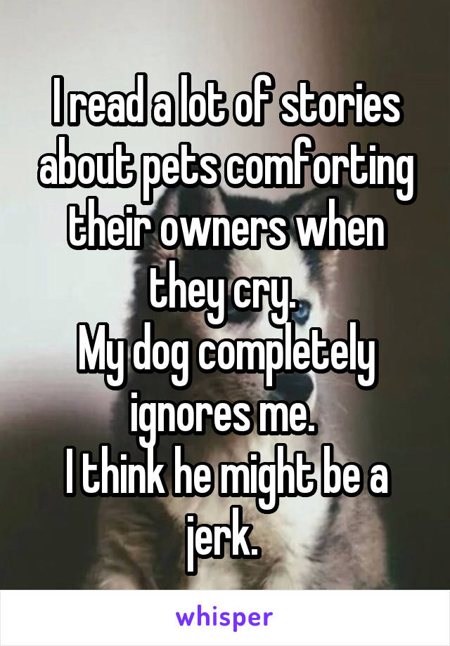I read a lot of stories about pets comforting their owners when they cry. 
My dog completely ignores me. 
I think he might be a jerk. 