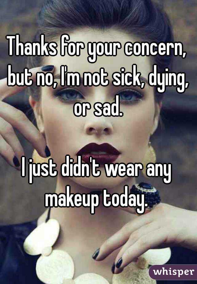 Thanks for your concern, but no, I'm not sick, dying, or sad.

I just didn't wear any makeup today. 