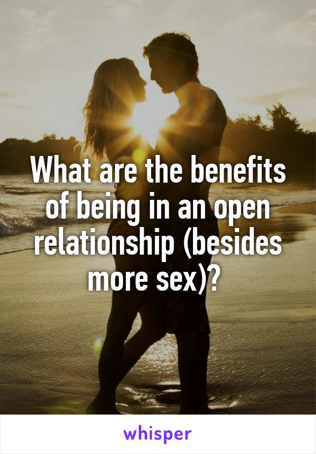 What are the benefits of being in an open relationship (besides more sex)? 