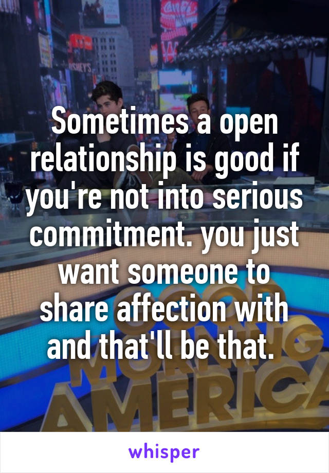 Sometimes a open relationship is good if you're not into serious commitment. you just want someone to share affection with and that'll be that. 
