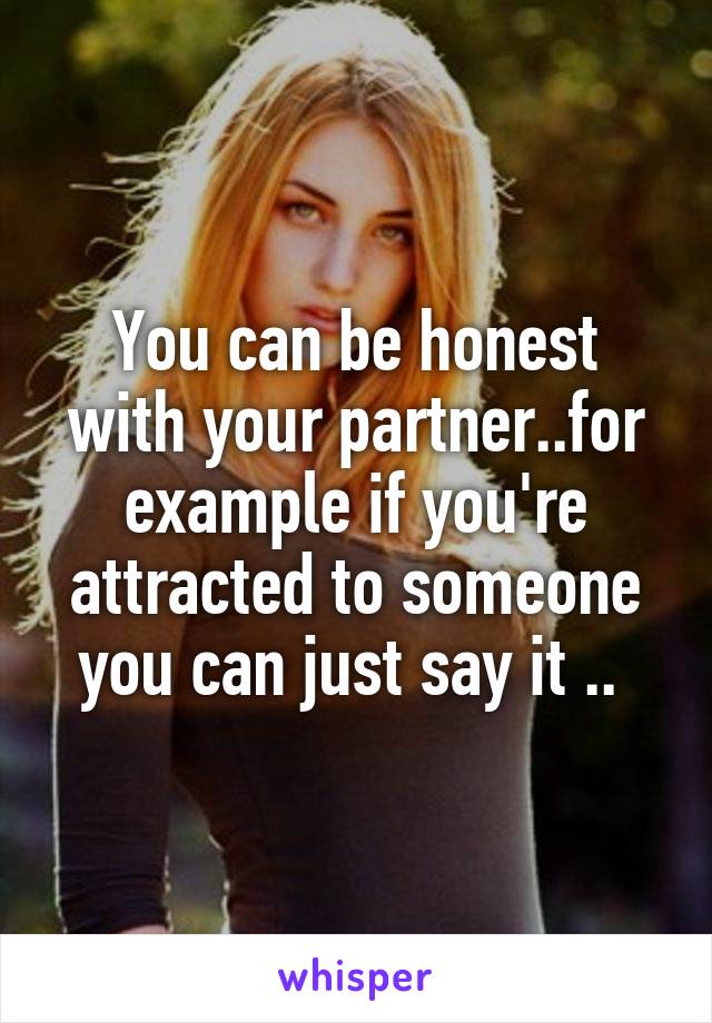You can be honest with your partner..for example if you're attracted to someone you can just say it .. 