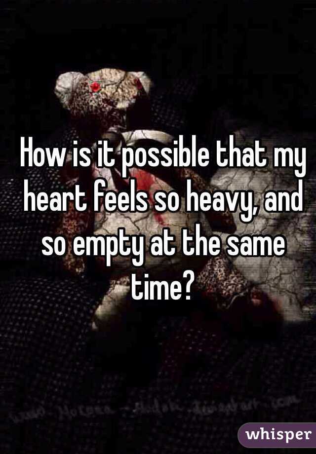 How is it possible that my heart feels so heavy, and so empty at the same time?