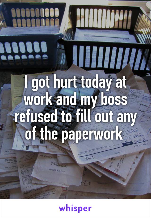 I got hurt today at work and my boss refused to fill out any of the paperwork 
