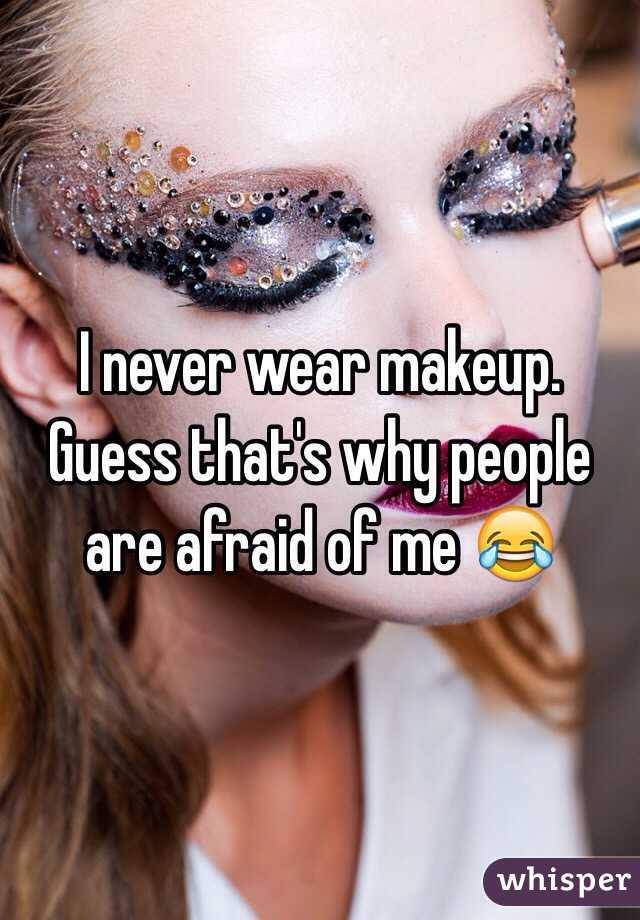 I never wear makeup. Guess that's why people are afraid of me 😂