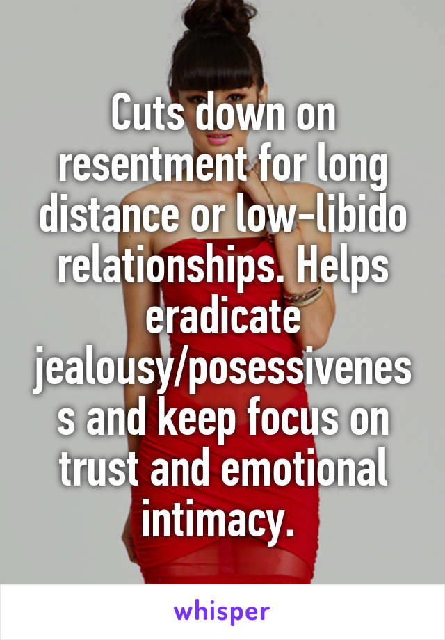 Cuts down on resentment for long distance or low-libido relationships. Helps eradicate jealousy/posessiveness and keep focus on trust and emotional intimacy. 
