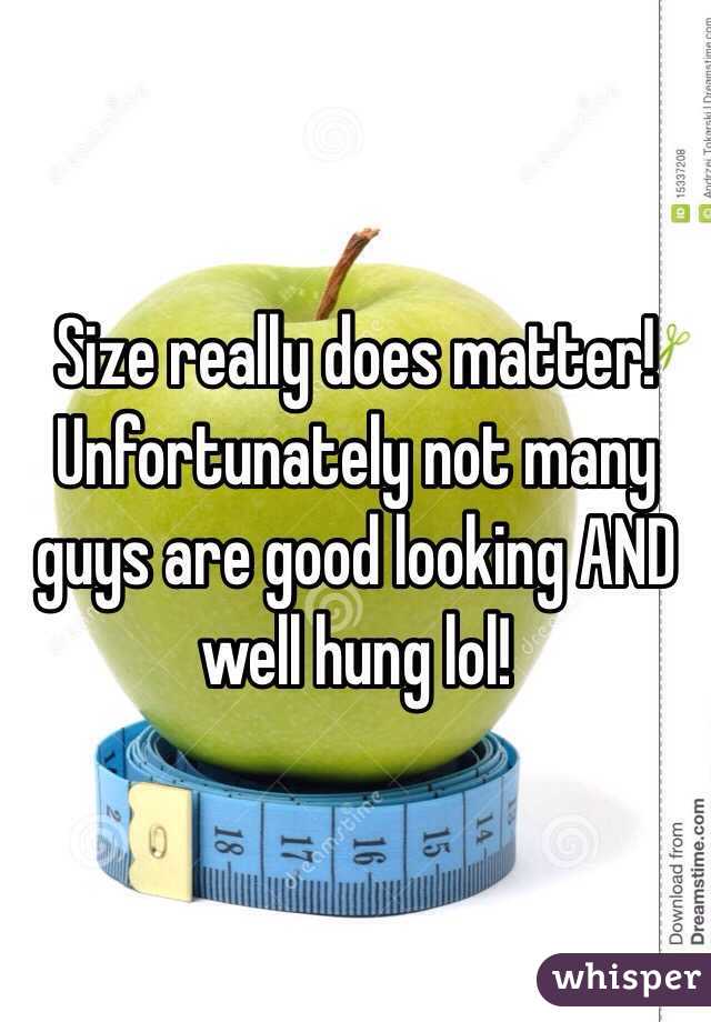 Size really does matter! 
Unfortunately not many guys are good looking AND well hung lol! 