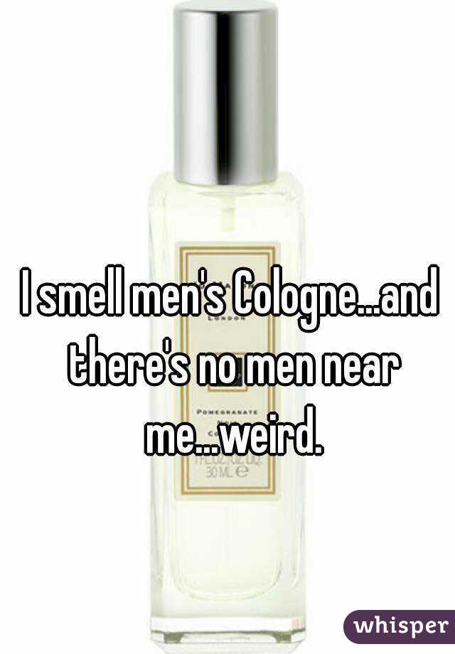 I smell men's Cologne...and there's no men near me...weird.