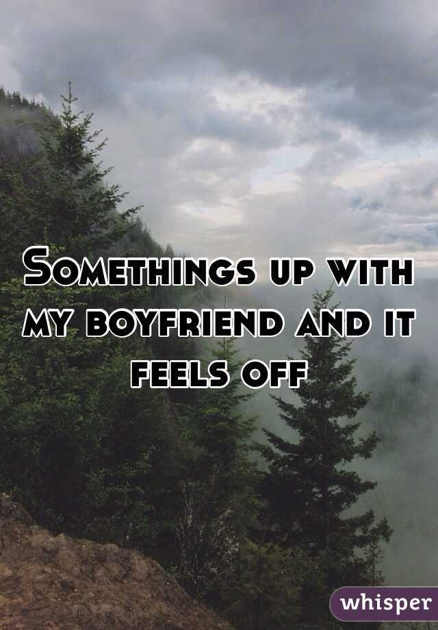 Somethings up with my boyfriend and it feels off