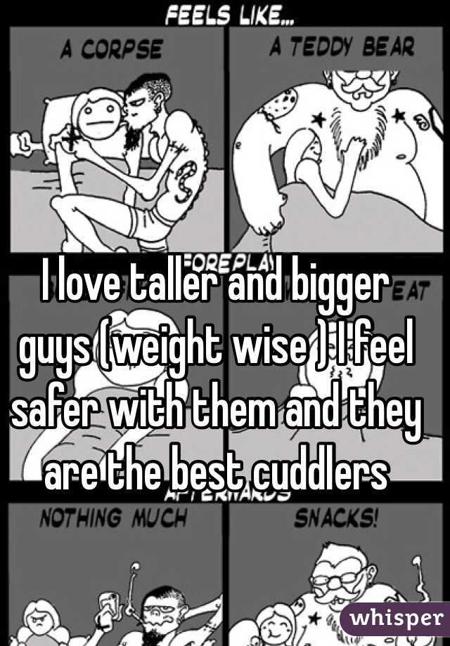 I love taller and bigger guys (weight wise ) I feel safer with them and they are the best cuddlers 