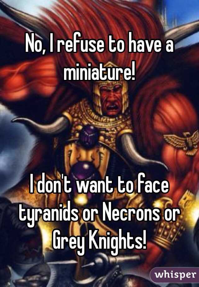 No, I refuse to have a miniature! 



I don't want to face tyranids or Necrons or Grey Knights! 