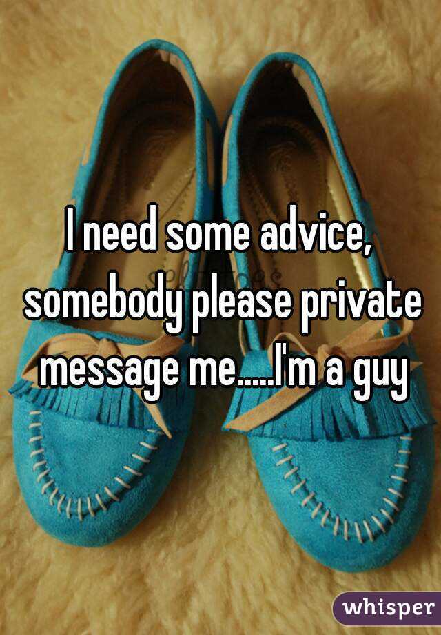 I need some advice, somebody please private message me.....I'm a guy