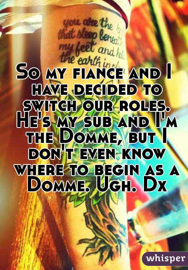 So my fiance and I have decided to switch our roles. He's my sub and I'm the Domme, but I don't even know where to begin as a Domme. Ugh. Dx