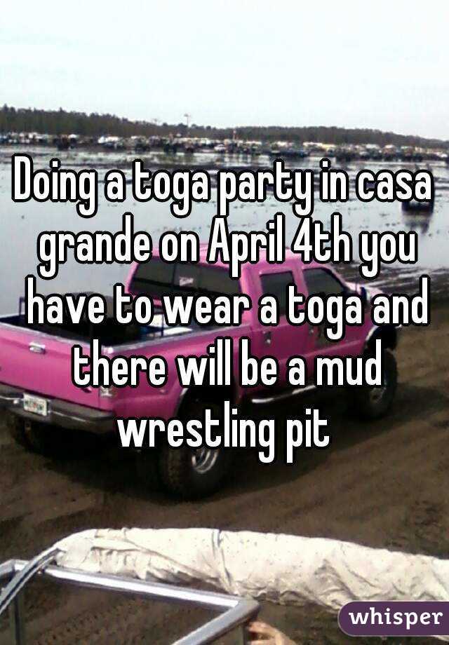 Doing a toga party in casa grande on April 4th you have to wear a toga and there will be a mud wrestling pit 