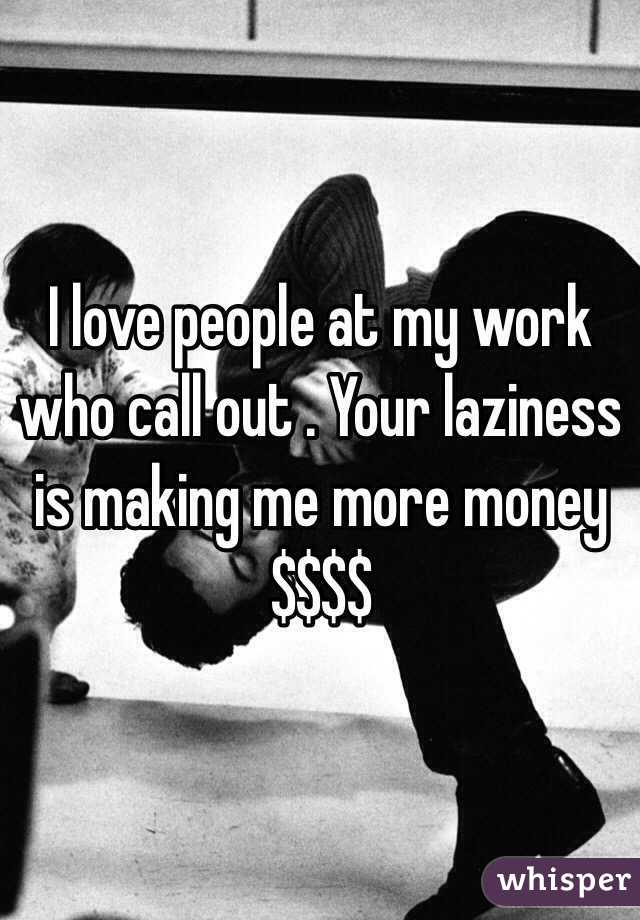 I love people at my work who call out . Your laziness is making me more money $$$$