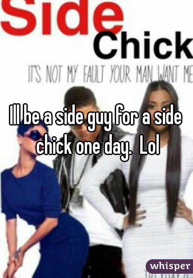 Ill be a side guy for a side chick one day.  Lol