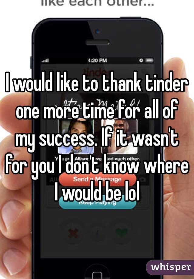 I would like to thank tinder one more time for all of my success. If it wasn't for you I don't know where I would be lol