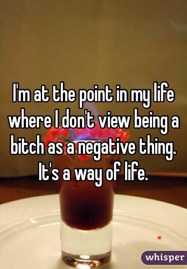 I'm at the point in my life where I don't view being a bitch as a negative thing. It's a way of life. 