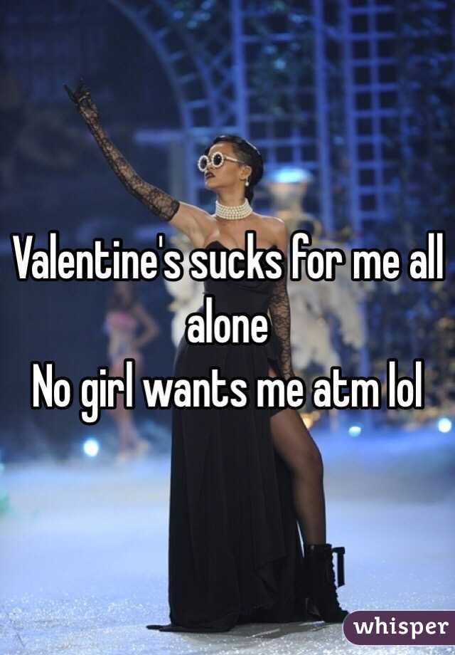 Valentine's sucks for me all alone 
No girl wants me atm lol 