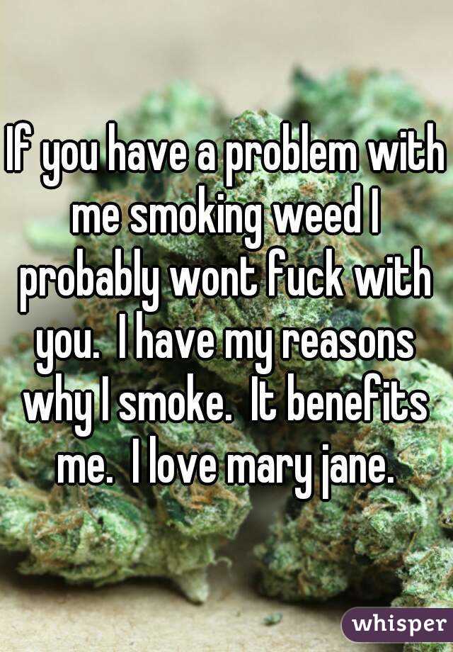 If you have a problem with me smoking weed I probably wont fuck with you.  I have my reasons why I smoke.  It benefits me.  I love mary jane.  