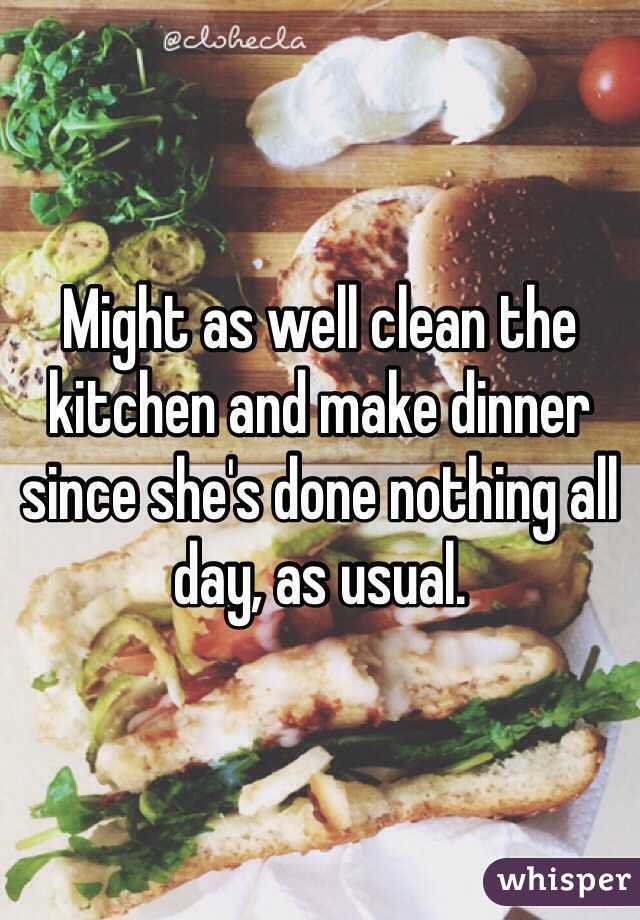 Might as well clean the kitchen and make dinner since she's done nothing all day, as usual.