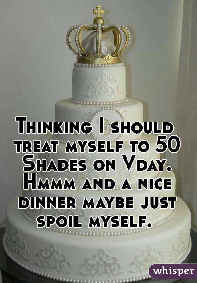 Thinking I should treat myself to 50 Shades on Vday. Hmmm and a nice dinner maybe just spoil myself. 